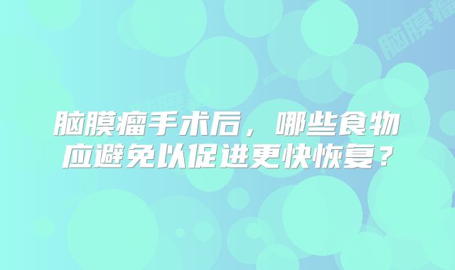 脑膜瘤手术后，哪些食物应避免以促进更快恢复？