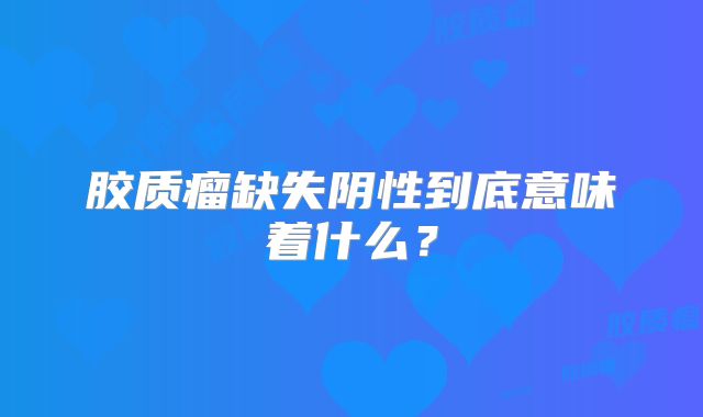 胶质瘤缺失阴性到底意味着什么？