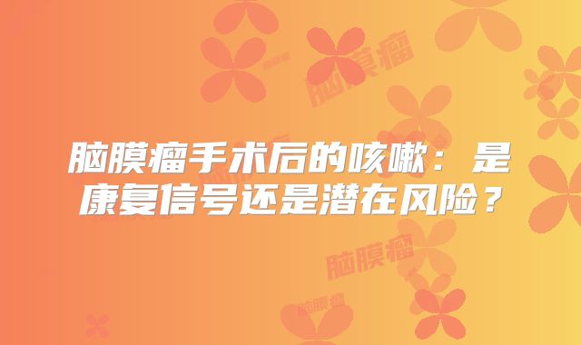 脑膜瘤手术后的咳嗽：是康复信号还是潜在风险？