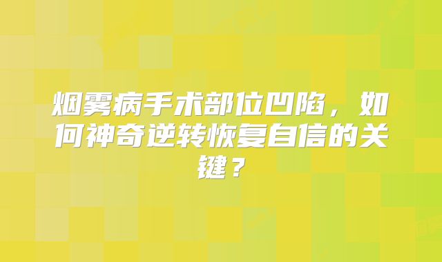 烟雾病手术部位凹陷，如何神奇逆转恢复自信的关键？