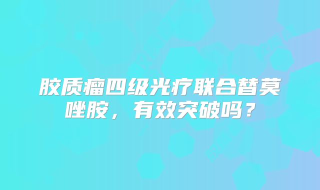 胶质瘤四级光疗联合替莫唑胺，有效突破吗？
