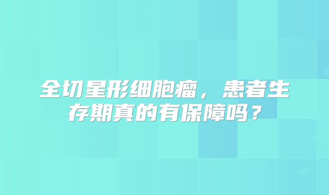 全切星形细胞瘤，患者生存期真的有保障吗？
