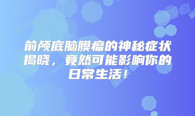 前颅底脑膜瘤的神秘症状揭晓，竟然可能影响你的日常生活！