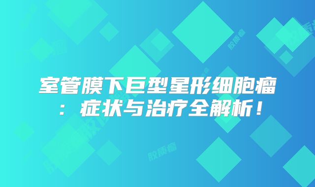 室管膜下巨型星形细胞瘤：症状与治疗全解析！