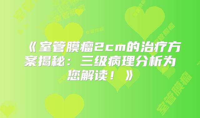 《室管膜瘤2cm的治疗方案揭秘：三级病理分析为您解读！》