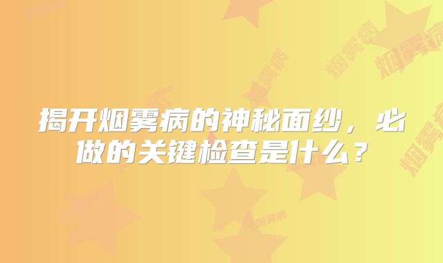 揭开烟雾病的神秘面纱，必做的关键检查是什么？