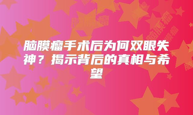 脑膜瘤手术后为何双眼失神？揭示背后的真相与希望