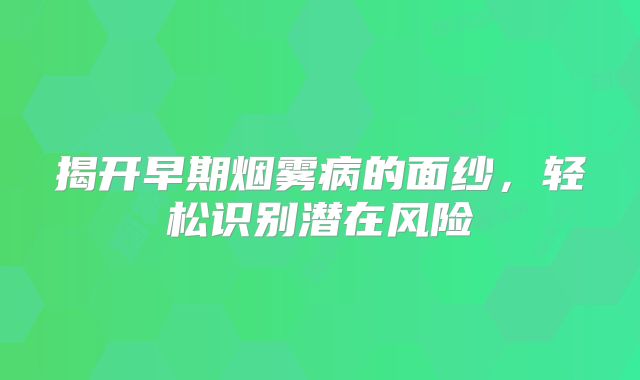 揭开早期烟雾病的面纱，轻松识别潜在风险