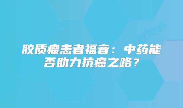 胶质瘤患者福音：中药能否助力抗癌之路？