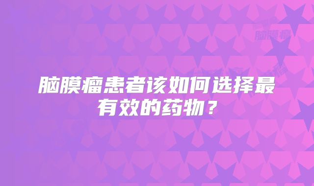 脑膜瘤患者该如何选择最有效的药物？