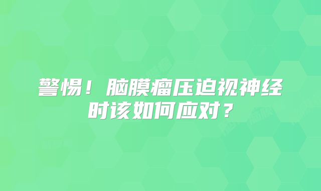 警惕！脑膜瘤压迫视神经时该如何应对？