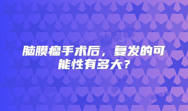 脑膜瘤手术后，复发的可能性有多大？