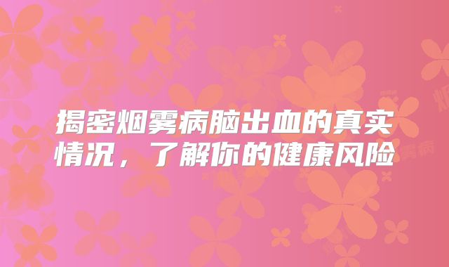 揭密烟雾病脑出血的真实情况，了解你的健康风险
