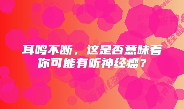 耳鸣不断，这是否意味着你可能有听神经瘤？