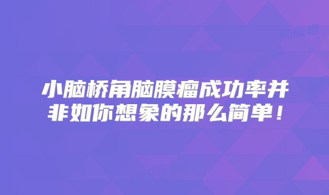 小脑桥角脑膜瘤成功率并非如你想象的那么简单！