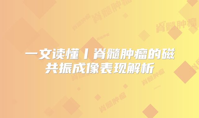 一文读懂丨脊髓肿瘤的磁共振成像表现解析
