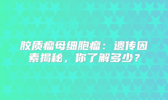 胶质瘤母细胞瘤：遗传因素揭秘，你了解多少？
