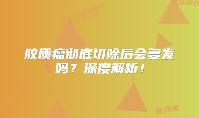 胶质瘤彻底切除后会复发吗？深度解析！