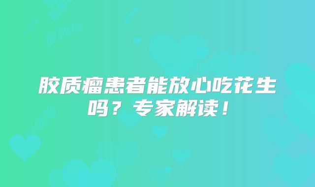 胶质瘤患者能放心吃花生吗？专家解读！