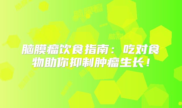 脑膜瘤饮食指南：吃对食物助你抑制肿瘤生长！