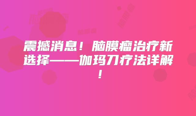 震撼消息！脑膜瘤治疗新选择——伽玛刀疗法详解！