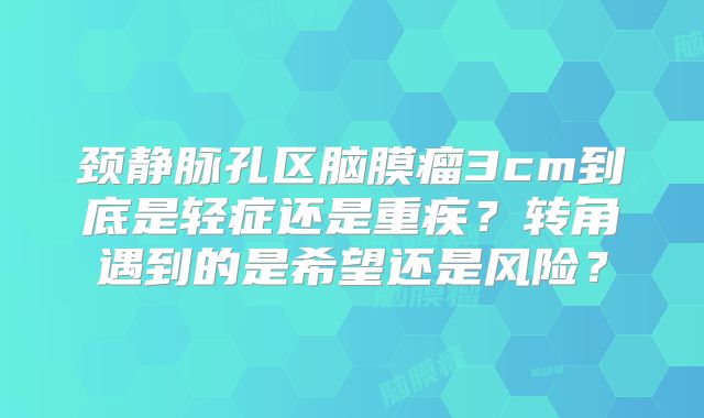 颈静脉孔区脑膜瘤3cm到底是轻症还是重疾？转角遇到的是希望还是风险？