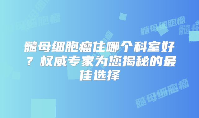 髓母细胞瘤住哪个科室好？权威专家为您揭秘的最佳选择