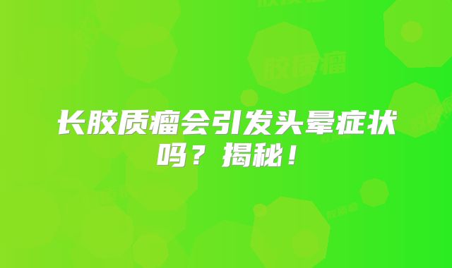 长胶质瘤会引发头晕症状吗？揭秘！