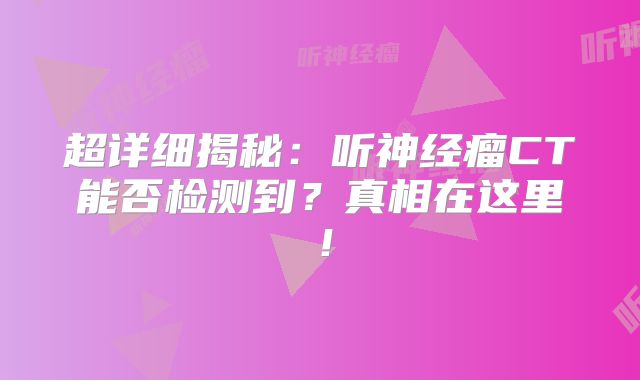 超详细揭秘：听神经瘤CT能否检测到？真相在这里！