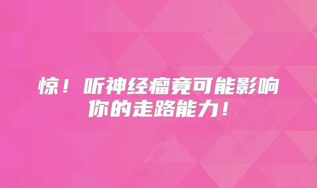 惊！听神经瘤竟可能影响你的走路能力！