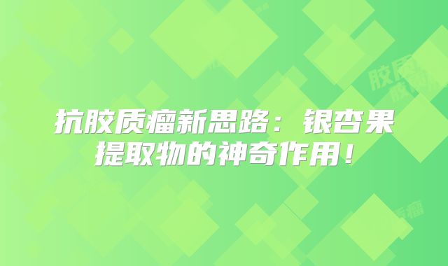 抗胶质瘤新思路：银杏果提取物的神奇作用！