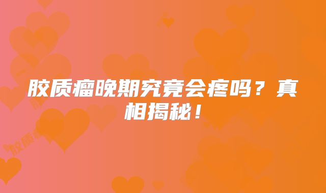 胶质瘤晚期究竟会疼吗？真相揭秘！