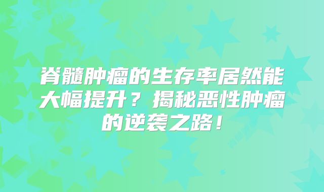 脊髓肿瘤的生存率居然能大幅提升？揭秘恶性肿瘤的逆袭之路！