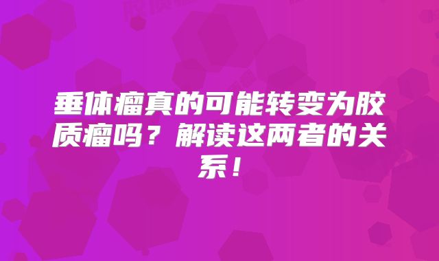 垂体瘤真的可能转变为胶质瘤吗？解读这两者的关系！