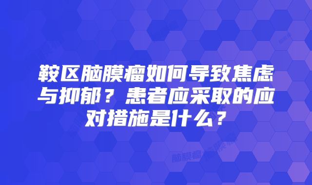 鞍区脑膜瘤如何导致焦虑与抑郁？患者应采取的应对措施是什么？