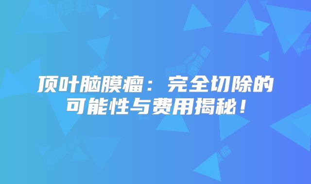顶叶脑膜瘤：完全切除的可能性与费用揭秘！