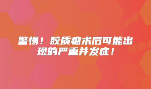 警惕！胶质瘤术后可能出现的严重并发症！