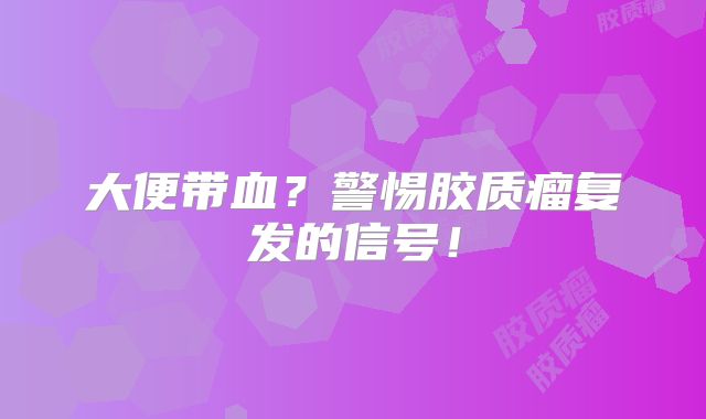 大便带血？警惕胶质瘤复发的信号！
