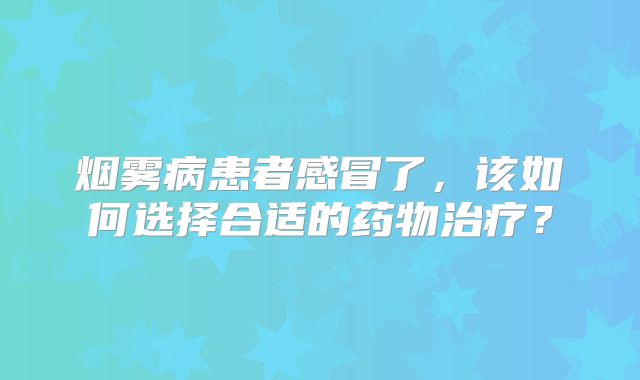 烟雾病患者感冒了，该如何选择合适的药物治疗？