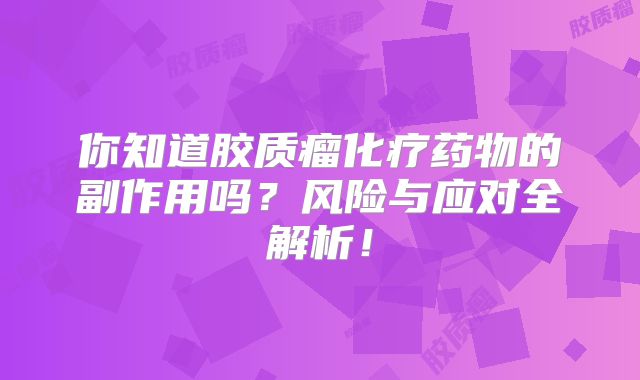 你知道胶质瘤化疗药物的副作用吗？风险与应对全解析！