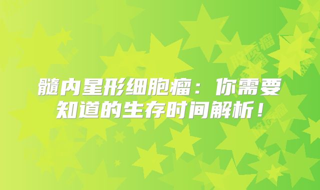 髓内星形细胞瘤：你需要知道的生存时间解析！