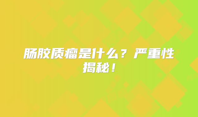 肠胶质瘤是什么？严重性揭秘！