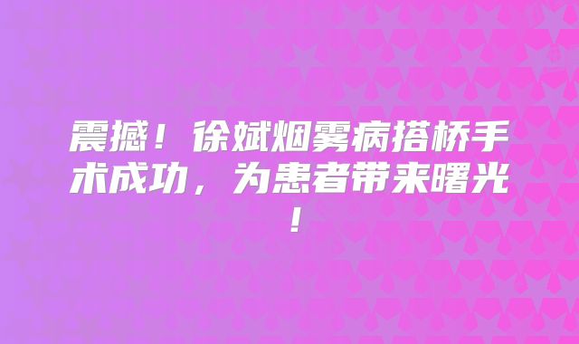 震撼！徐斌烟雾病搭桥手术成功，为患者带来曙光！