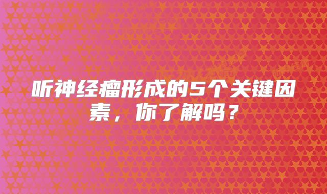 听神经瘤形成的5个关键因素，你了解吗？