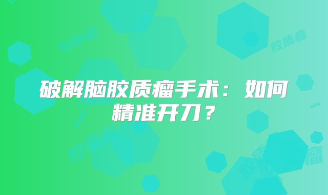 破解脑胶质瘤手术：如何精准开刀？
