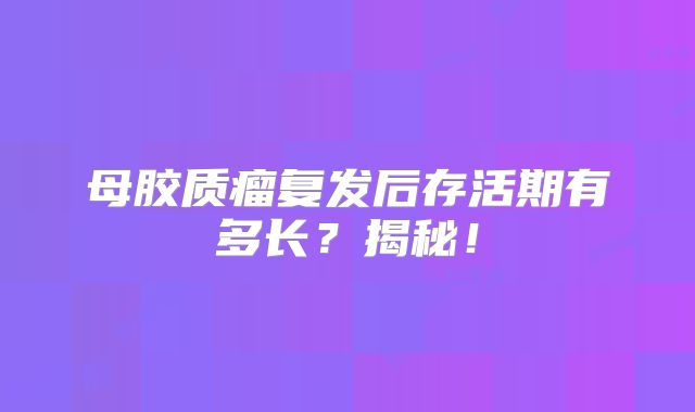 母胶质瘤复发后存活期有多长？揭秘！