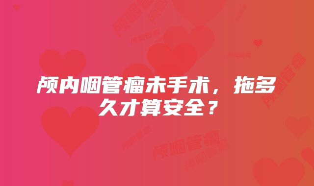 颅内咽管瘤未手术，拖多久才算安全？