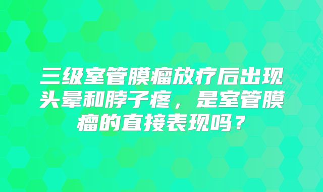 三级室管膜瘤放疗后出现头晕和脖子疼，是室管膜瘤的直接表现吗？