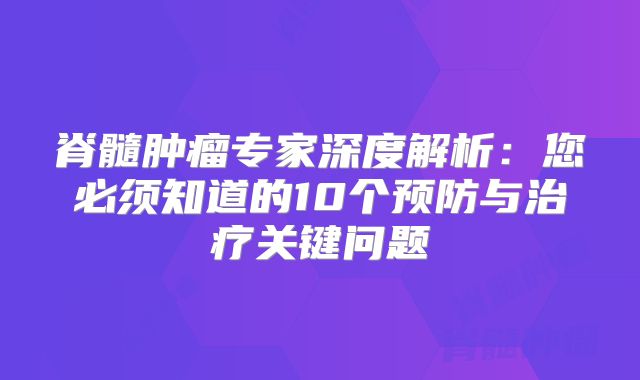 脊髓肿瘤专家深度解析：您必须知道的10个预防与治疗关键问题
