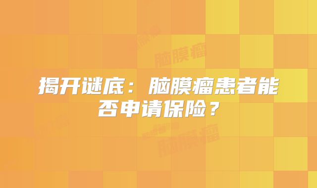 揭开谜底：脑膜瘤患者能否申请保险？
